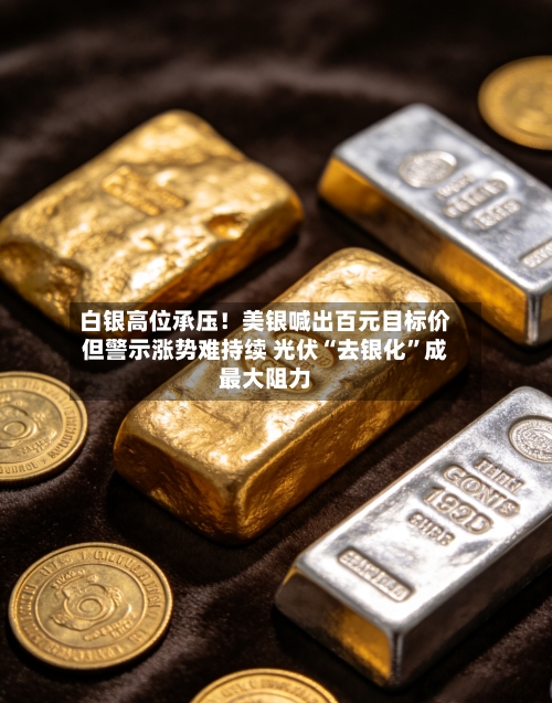 白银高位承压！美银喊出百元目标价但警示涨势难持续 光伏“去银化	”成最大阻力-第2张图片