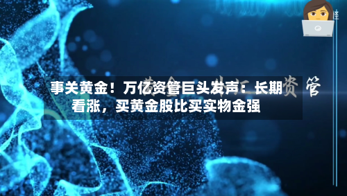 事关黄金！万亿资管巨头发声：长期看涨	，买黄金股比买实物金强-第2张图片