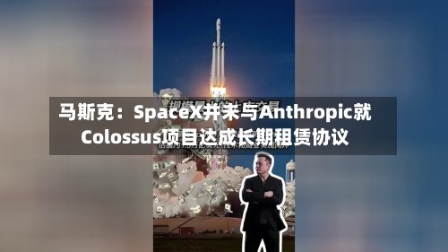 马斯克：SpaceX并未与Anthropic就Colossus项目达成长期租赁协议-第2张图片