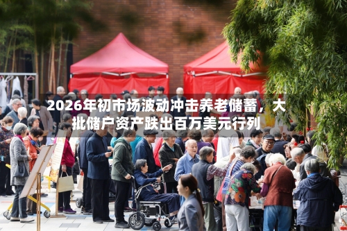 2026年初市场波动冲击养老储蓄	，大批储户资产跌出百万美元行列-第2张图片
