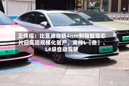 王传福：比亚迪自研4nm制程智驾芯片已实现规模化量产，支持L〖叁〗	、L4级自动驾驶-第2张图片
